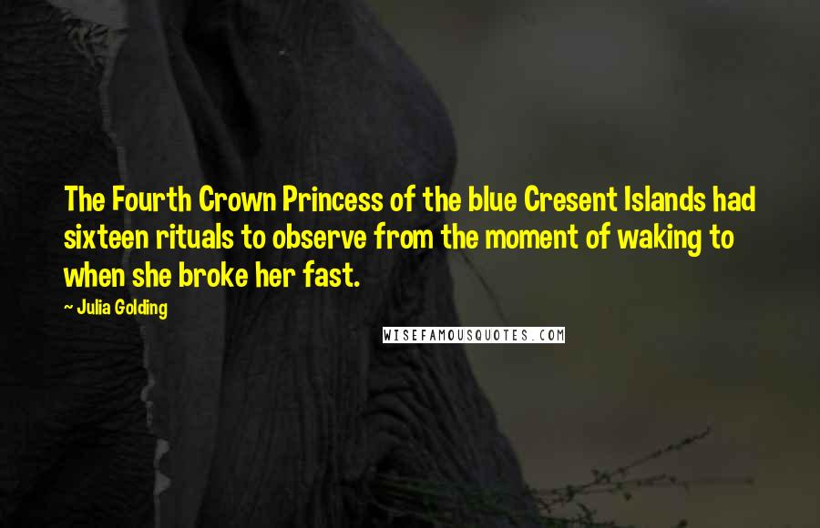 Julia Golding Quotes: The Fourth Crown Princess of the blue Cresent Islands had sixteen rituals to observe from the moment of waking to when she broke her fast.