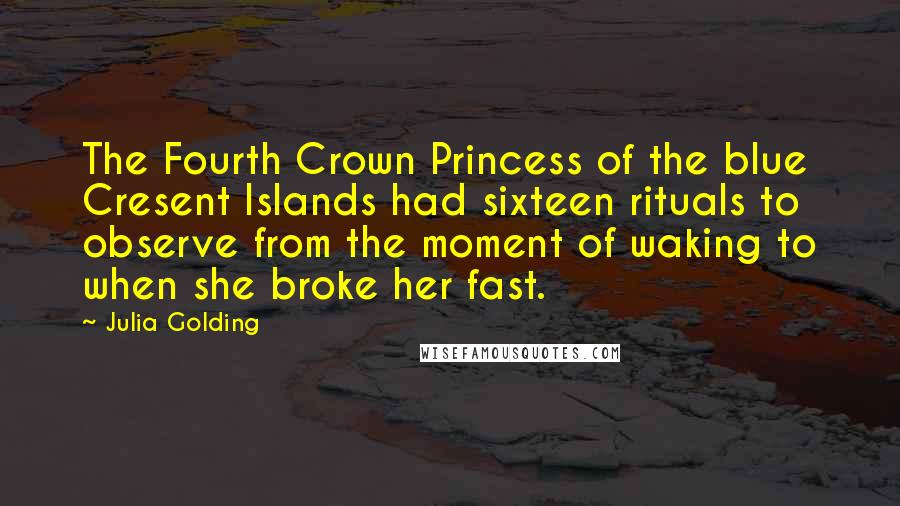 Julia Golding Quotes: The Fourth Crown Princess of the blue Cresent Islands had sixteen rituals to observe from the moment of waking to when she broke her fast.