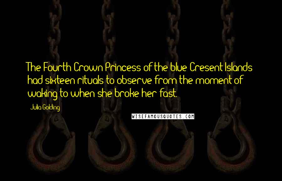 Julia Golding Quotes: The Fourth Crown Princess of the blue Cresent Islands had sixteen rituals to observe from the moment of waking to when she broke her fast.