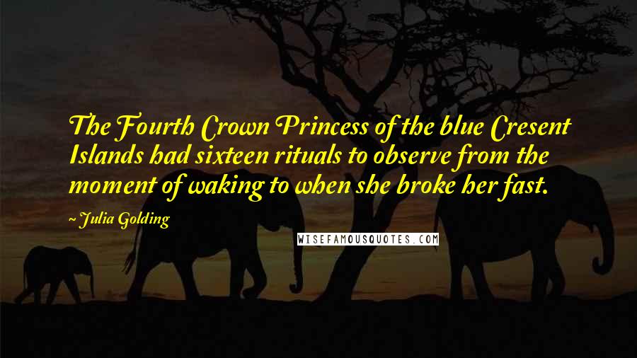 Julia Golding Quotes: The Fourth Crown Princess of the blue Cresent Islands had sixteen rituals to observe from the moment of waking to when she broke her fast.