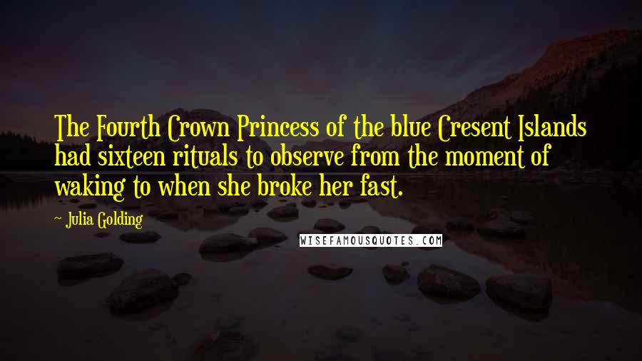 Julia Golding Quotes: The Fourth Crown Princess of the blue Cresent Islands had sixteen rituals to observe from the moment of waking to when she broke her fast.