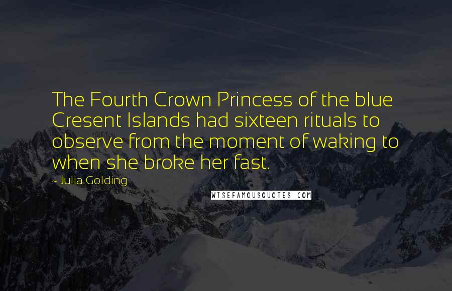 Julia Golding Quotes: The Fourth Crown Princess of the blue Cresent Islands had sixteen rituals to observe from the moment of waking to when she broke her fast.