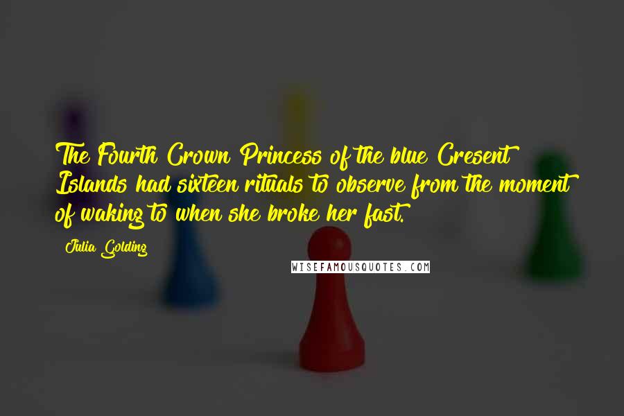 Julia Golding Quotes: The Fourth Crown Princess of the blue Cresent Islands had sixteen rituals to observe from the moment of waking to when she broke her fast.