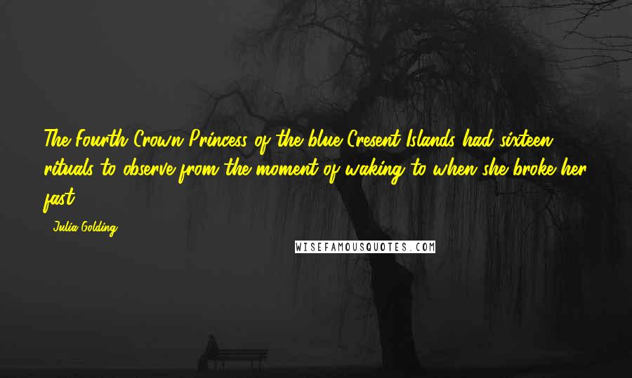 Julia Golding Quotes: The Fourth Crown Princess of the blue Cresent Islands had sixteen rituals to observe from the moment of waking to when she broke her fast.