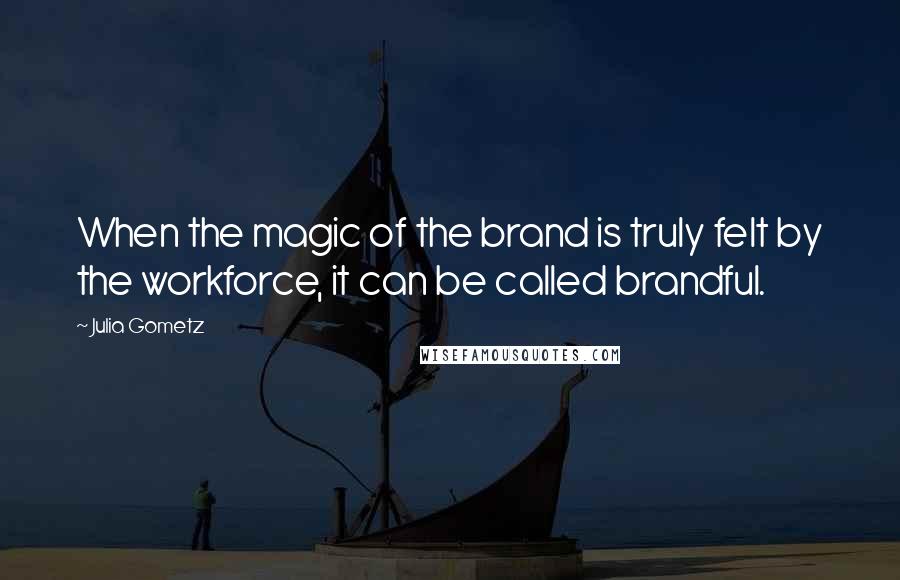 Julia Gometz Quotes: When the magic of the brand is truly felt by the workforce, it can be called brandful.