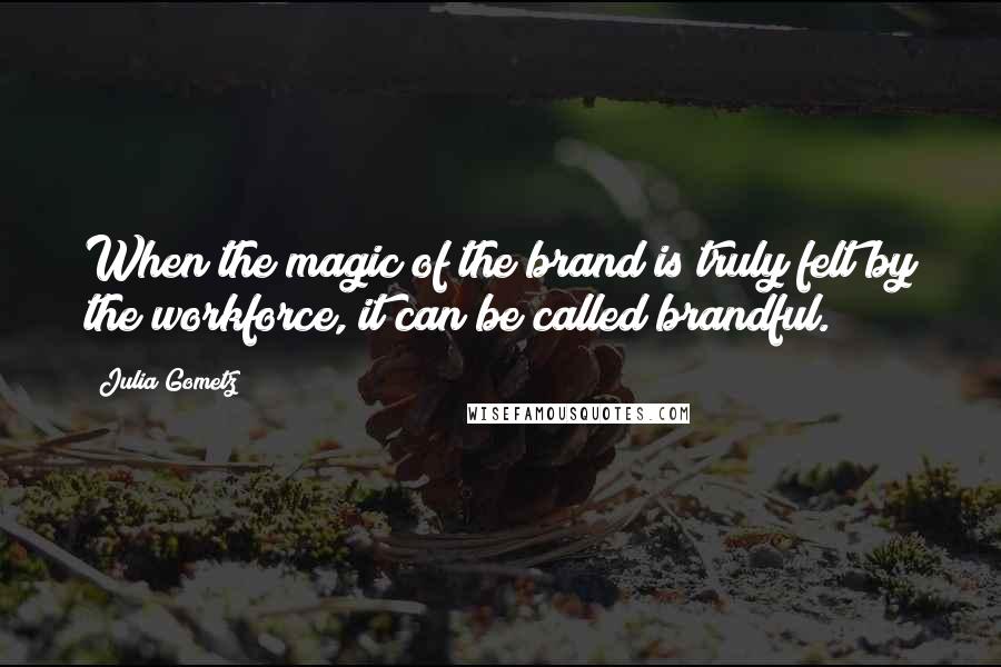 Julia Gometz Quotes: When the magic of the brand is truly felt by the workforce, it can be called brandful.