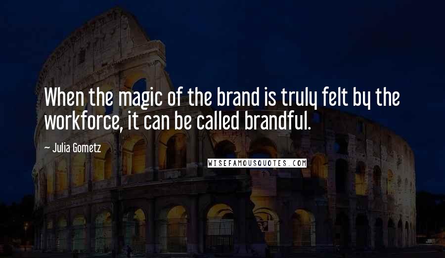 Julia Gometz Quotes: When the magic of the brand is truly felt by the workforce, it can be called brandful.