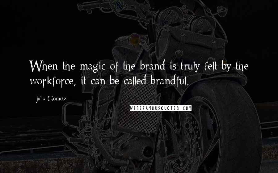 Julia Gometz Quotes: When the magic of the brand is truly felt by the workforce, it can be called brandful.