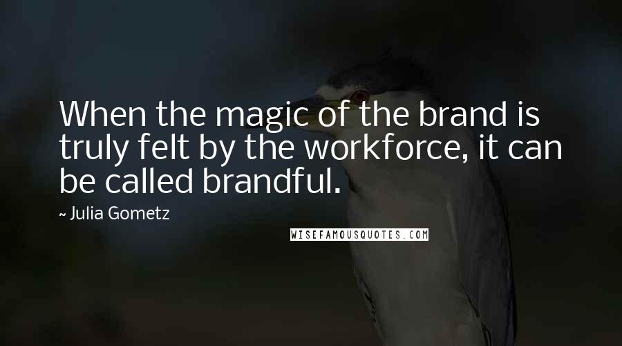 Julia Gometz Quotes: When the magic of the brand is truly felt by the workforce, it can be called brandful.