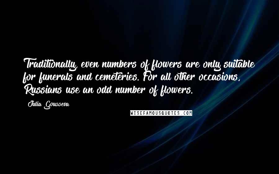 Julia Gousseva Quotes: Traditionally, even numbers of flowers are only suitable for funerals and cemeteries. For all other occasions, Russians use an odd number of flowers.