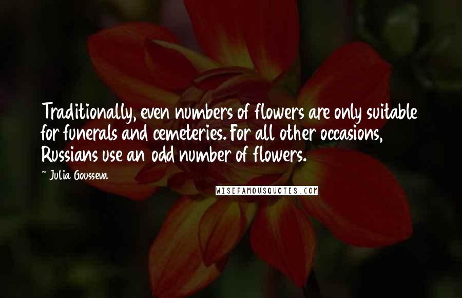 Julia Gousseva Quotes: Traditionally, even numbers of flowers are only suitable for funerals and cemeteries. For all other occasions, Russians use an odd number of flowers.