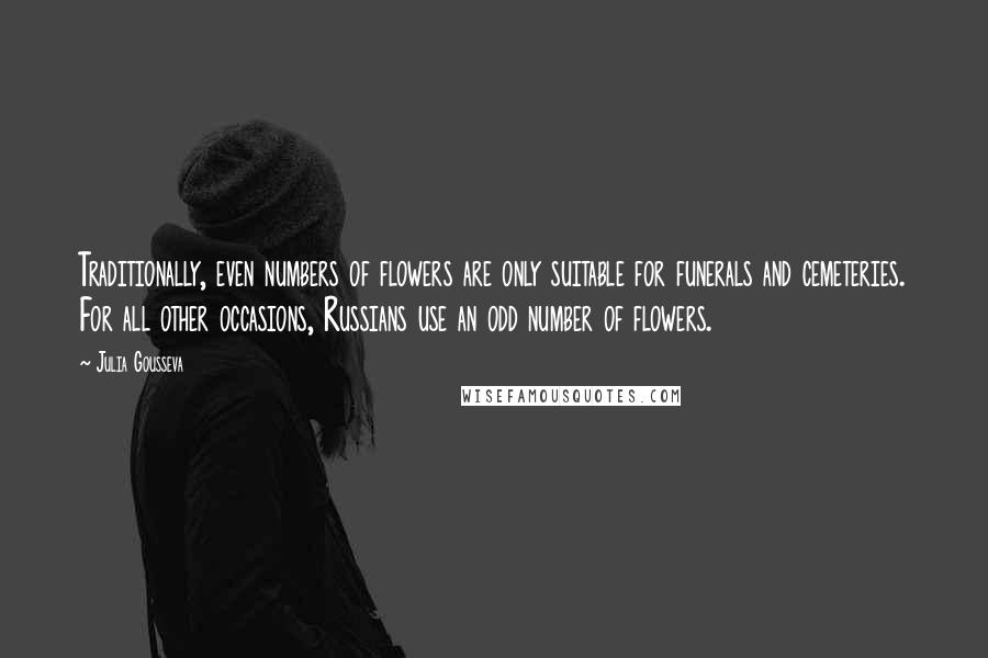 Julia Gousseva Quotes: Traditionally, even numbers of flowers are only suitable for funerals and cemeteries. For all other occasions, Russians use an odd number of flowers.