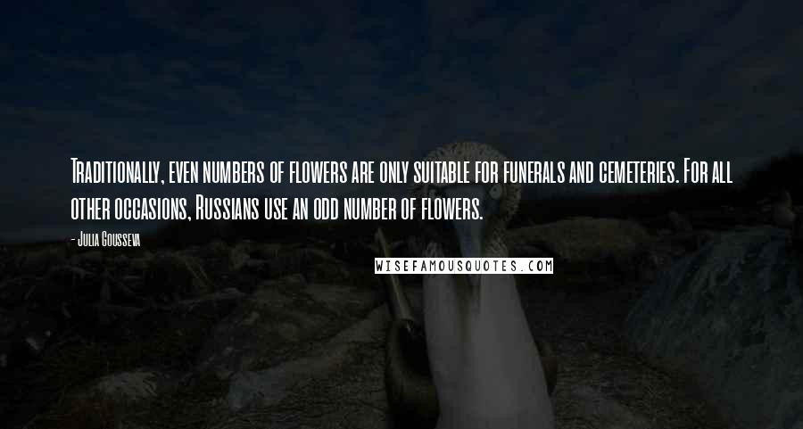 Julia Gousseva Quotes: Traditionally, even numbers of flowers are only suitable for funerals and cemeteries. For all other occasions, Russians use an odd number of flowers.