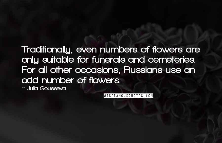 Julia Gousseva Quotes: Traditionally, even numbers of flowers are only suitable for funerals and cemeteries. For all other occasions, Russians use an odd number of flowers.