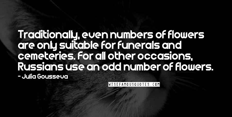 Julia Gousseva Quotes: Traditionally, even numbers of flowers are only suitable for funerals and cemeteries. For all other occasions, Russians use an odd number of flowers.