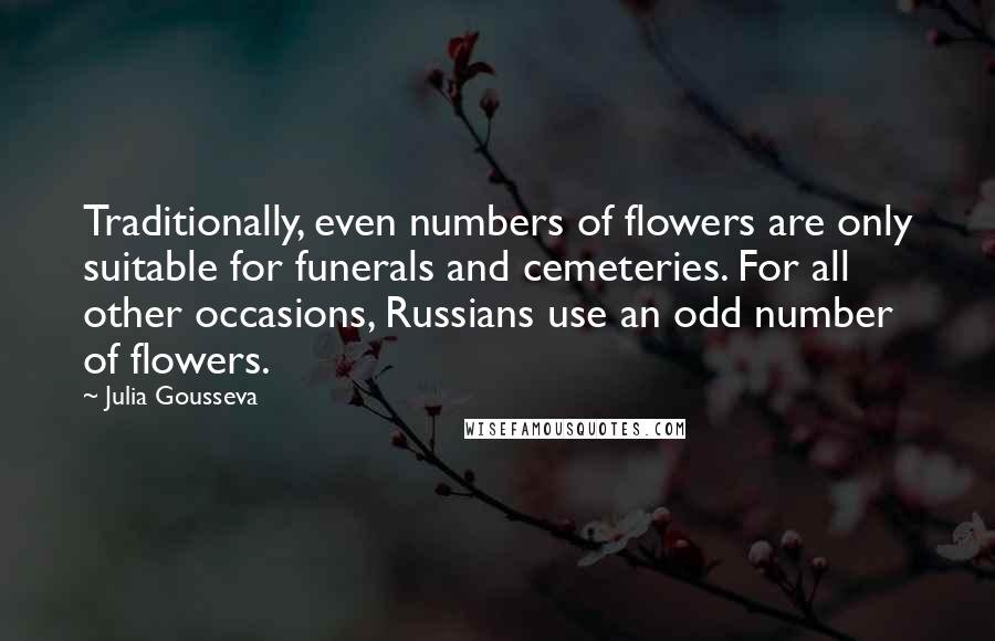 Julia Gousseva Quotes: Traditionally, even numbers of flowers are only suitable for funerals and cemeteries. For all other occasions, Russians use an odd number of flowers.