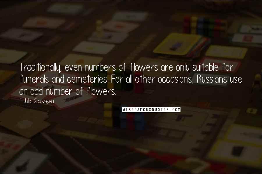 Julia Gousseva Quotes: Traditionally, even numbers of flowers are only suitable for funerals and cemeteries. For all other occasions, Russians use an odd number of flowers.