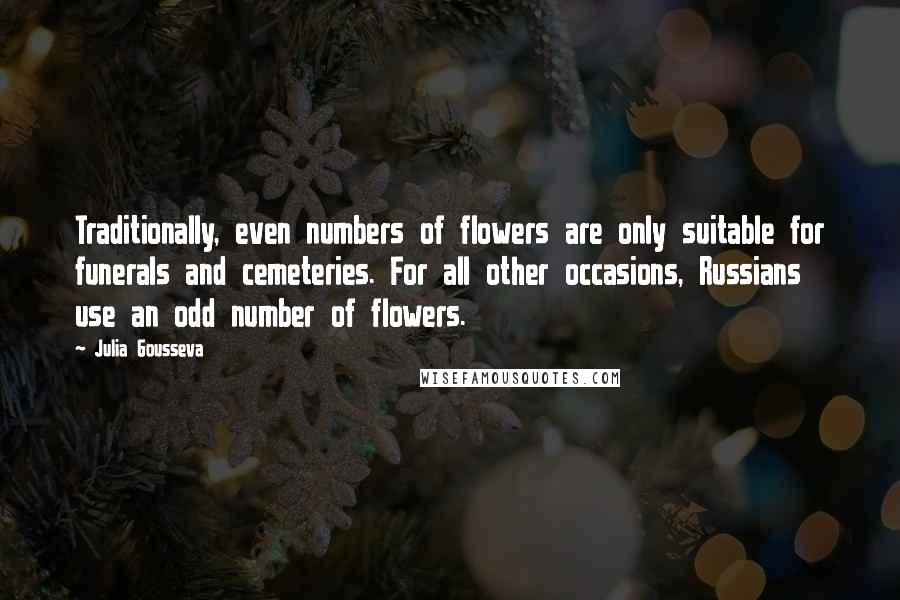 Julia Gousseva Quotes: Traditionally, even numbers of flowers are only suitable for funerals and cemeteries. For all other occasions, Russians use an odd number of flowers.