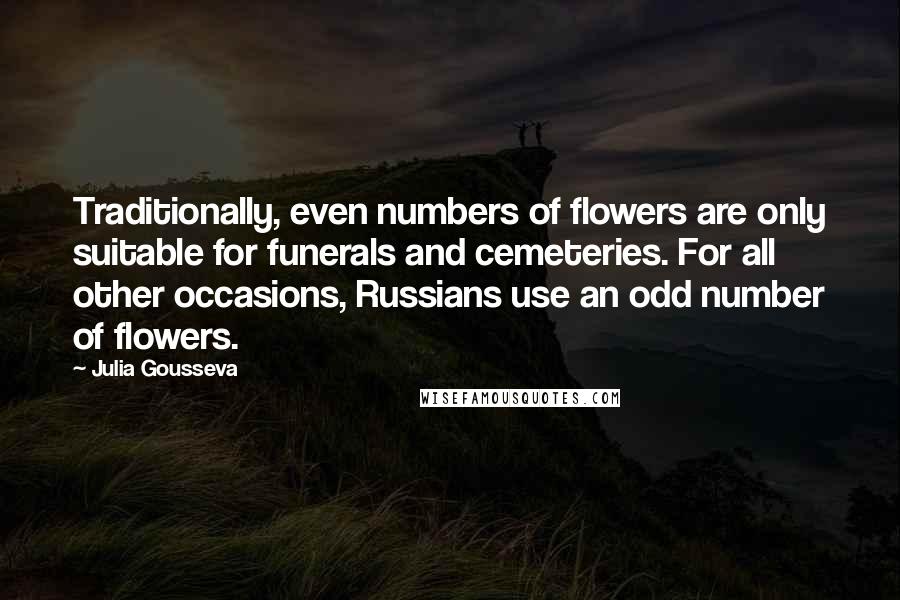 Julia Gousseva Quotes: Traditionally, even numbers of flowers are only suitable for funerals and cemeteries. For all other occasions, Russians use an odd number of flowers.