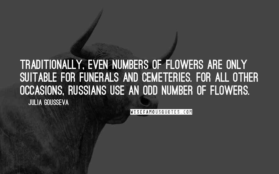 Julia Gousseva Quotes: Traditionally, even numbers of flowers are only suitable for funerals and cemeteries. For all other occasions, Russians use an odd number of flowers.