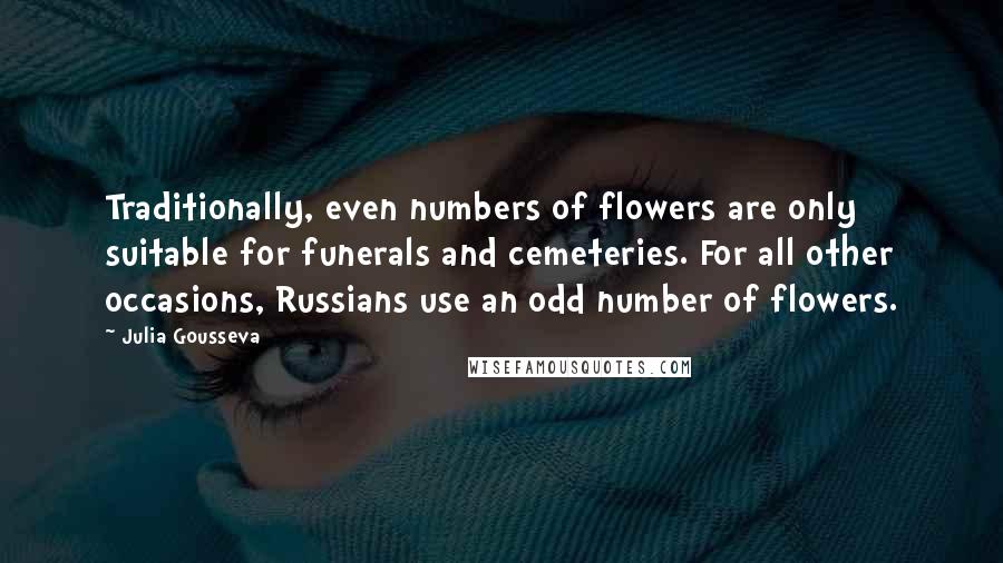 Julia Gousseva Quotes: Traditionally, even numbers of flowers are only suitable for funerals and cemeteries. For all other occasions, Russians use an odd number of flowers.