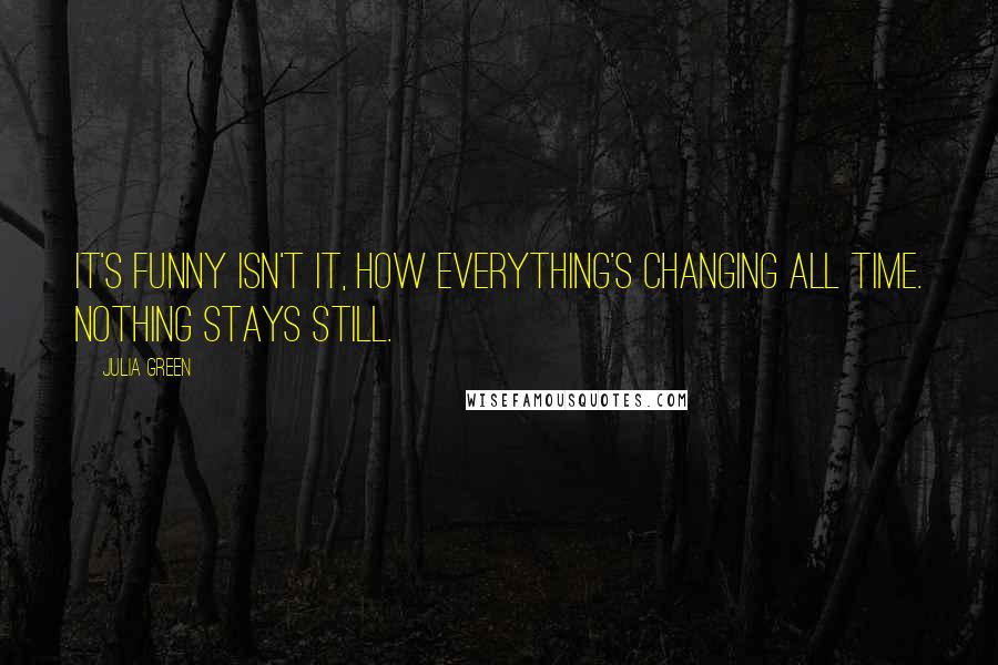 Julia Green Quotes: It's funny isn't it, how everything's changing all time. Nothing stays still.