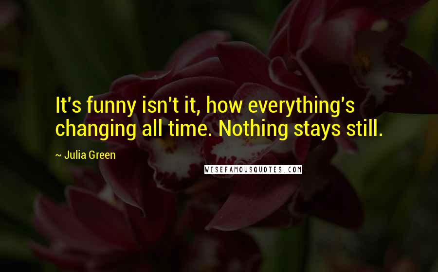 Julia Green Quotes: It's funny isn't it, how everything's changing all time. Nothing stays still.