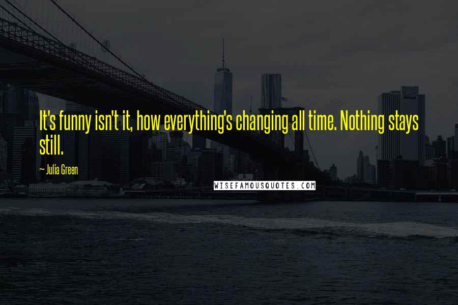 Julia Green Quotes: It's funny isn't it, how everything's changing all time. Nothing stays still.