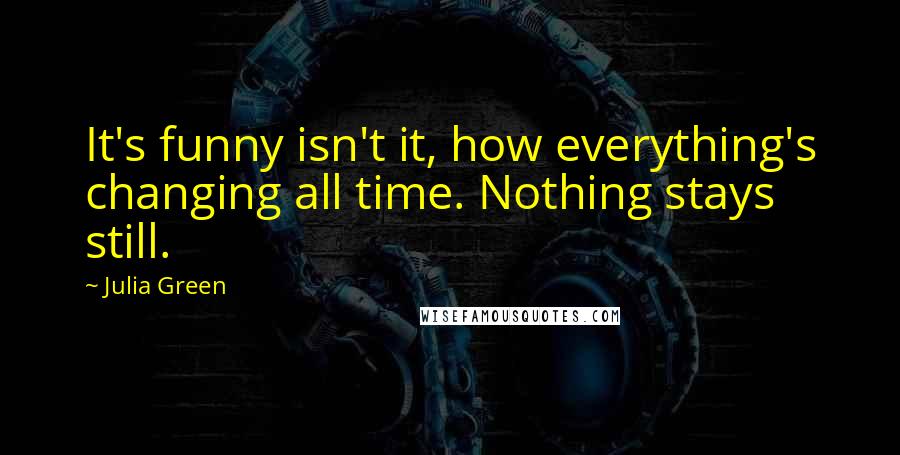 Julia Green Quotes: It's funny isn't it, how everything's changing all time. Nothing stays still.