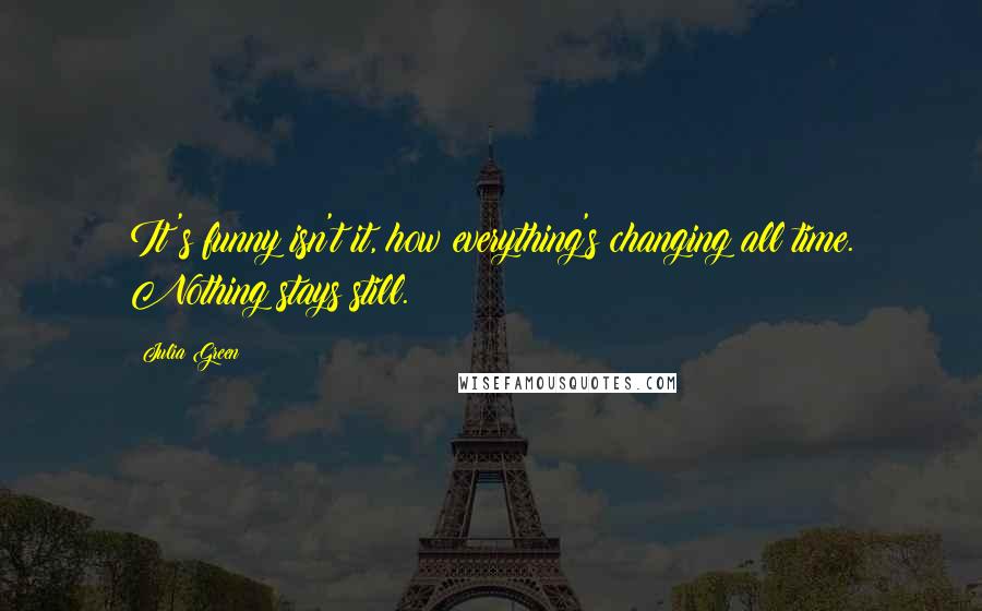 Julia Green Quotes: It's funny isn't it, how everything's changing all time. Nothing stays still.