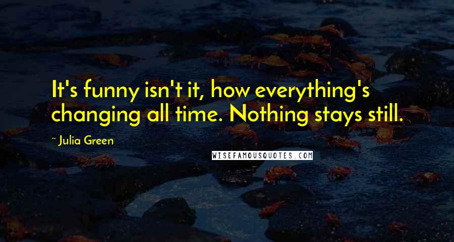 Julia Green Quotes: It's funny isn't it, how everything's changing all time. Nothing stays still.
