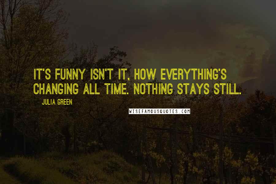 Julia Green Quotes: It's funny isn't it, how everything's changing all time. Nothing stays still.