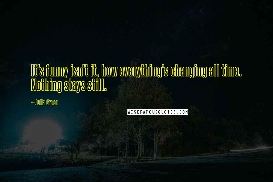 Julia Green Quotes: It's funny isn't it, how everything's changing all time. Nothing stays still.