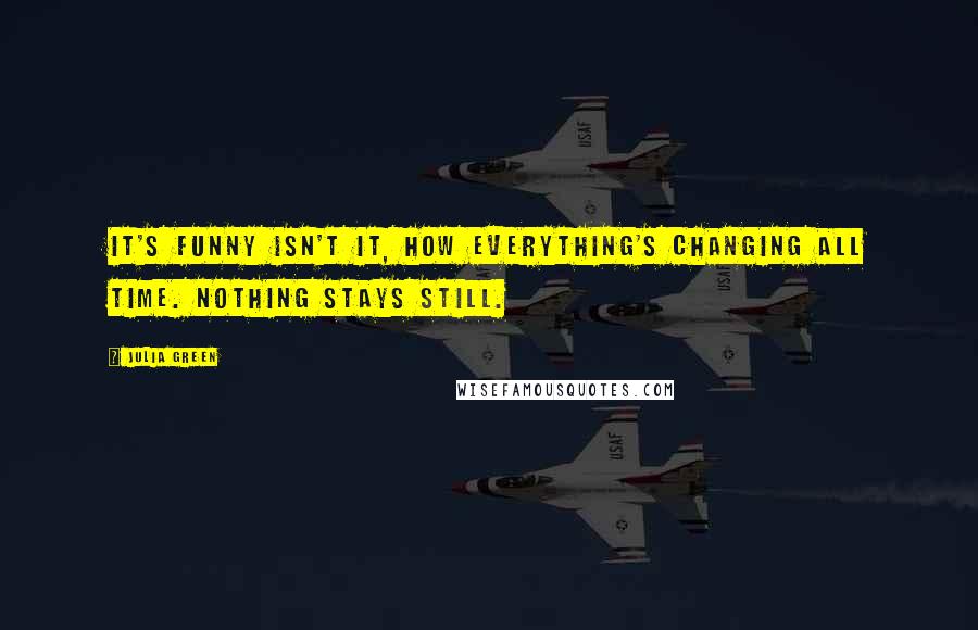 Julia Green Quotes: It's funny isn't it, how everything's changing all time. Nothing stays still.