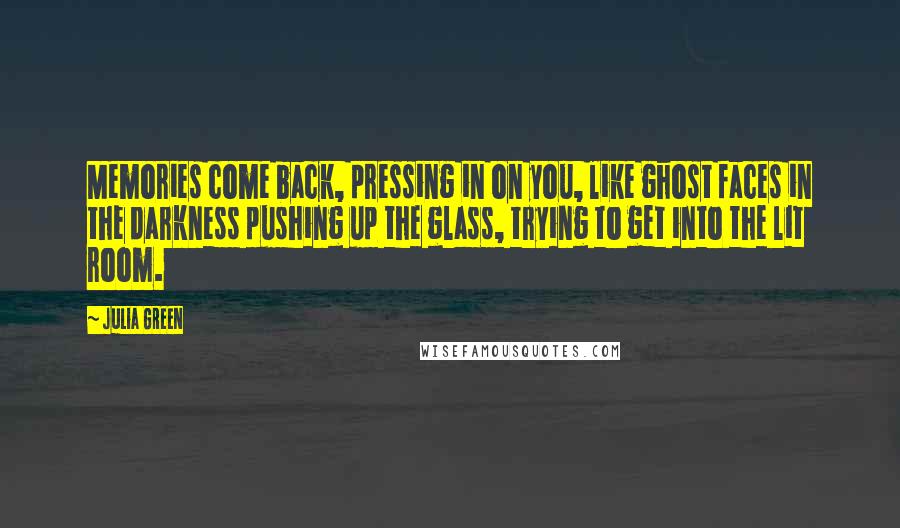 Julia Green Quotes: Memories come back, pressing in on you, like ghost faces in the darkness pushing up the glass, trying to get into the lit room.