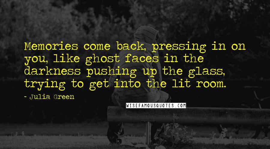 Julia Green Quotes: Memories come back, pressing in on you, like ghost faces in the darkness pushing up the glass, trying to get into the lit room.