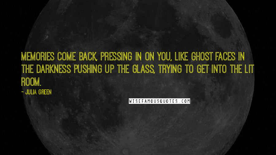 Julia Green Quotes: Memories come back, pressing in on you, like ghost faces in the darkness pushing up the glass, trying to get into the lit room.