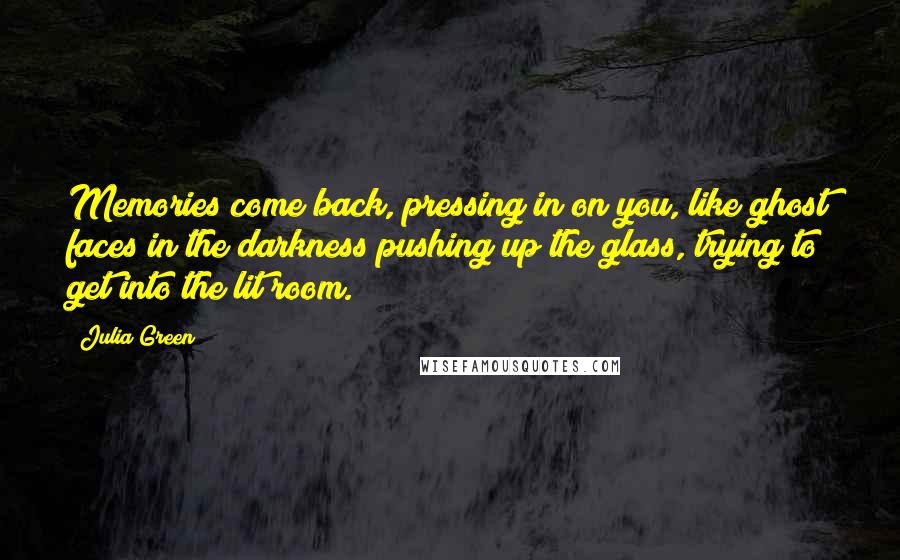 Julia Green Quotes: Memories come back, pressing in on you, like ghost faces in the darkness pushing up the glass, trying to get into the lit room.