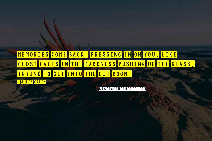 Julia Green Quotes: Memories come back, pressing in on you, like ghost faces in the darkness pushing up the glass, trying to get into the lit room.