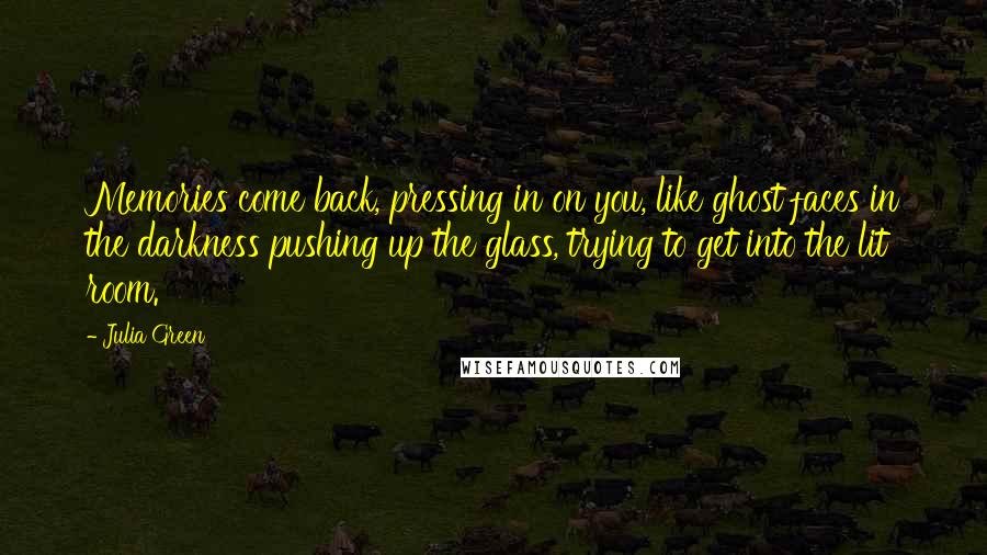 Julia Green Quotes: Memories come back, pressing in on you, like ghost faces in the darkness pushing up the glass, trying to get into the lit room.