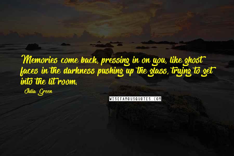 Julia Green Quotes: Memories come back, pressing in on you, like ghost faces in the darkness pushing up the glass, trying to get into the lit room.