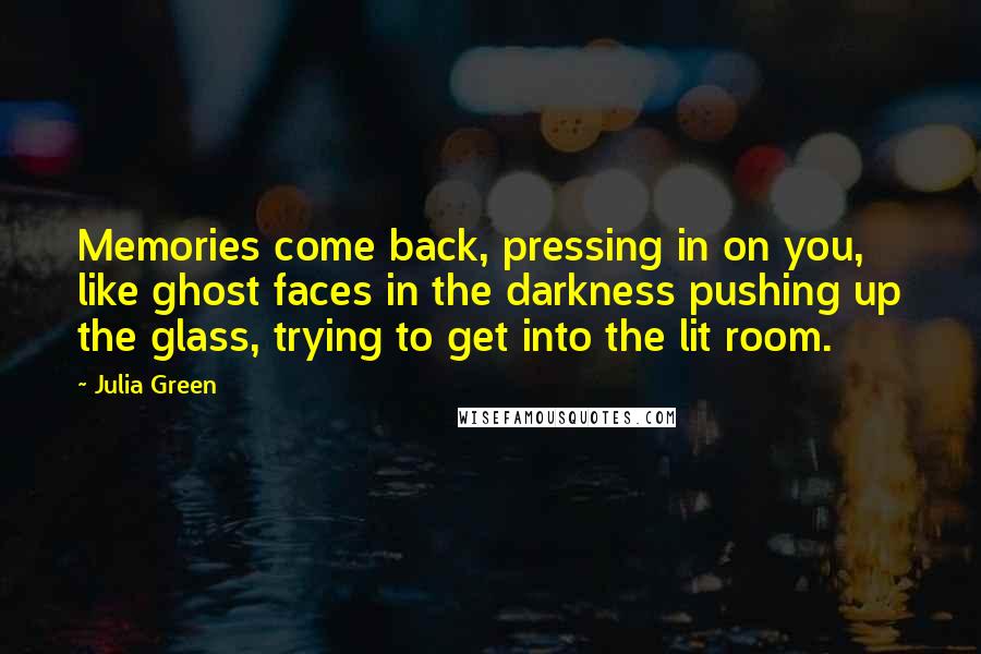 Julia Green Quotes: Memories come back, pressing in on you, like ghost faces in the darkness pushing up the glass, trying to get into the lit room.