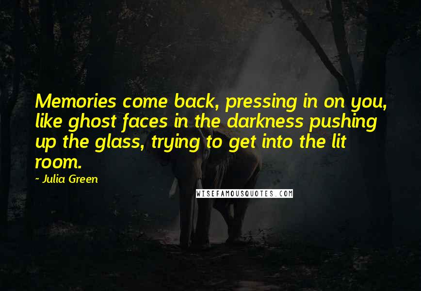 Julia Green Quotes: Memories come back, pressing in on you, like ghost faces in the darkness pushing up the glass, trying to get into the lit room.