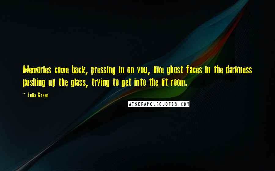 Julia Green Quotes: Memories come back, pressing in on you, like ghost faces in the darkness pushing up the glass, trying to get into the lit room.