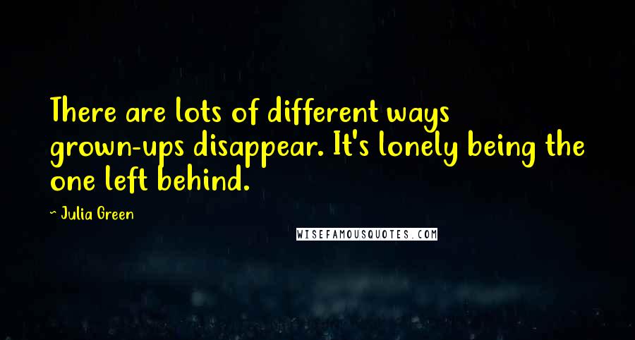 Julia Green Quotes: There are lots of different ways grown-ups disappear. It's lonely being the one left behind.