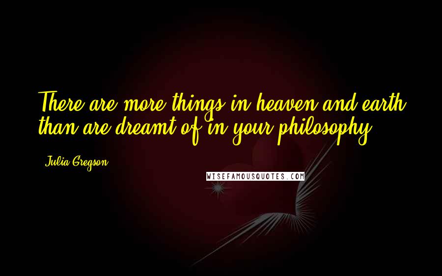 Julia Gregson Quotes: There are more things in heaven and earth than are dreamt of in your philosophy