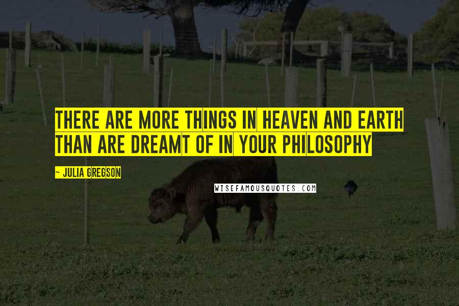 Julia Gregson Quotes: There are more things in heaven and earth than are dreamt of in your philosophy