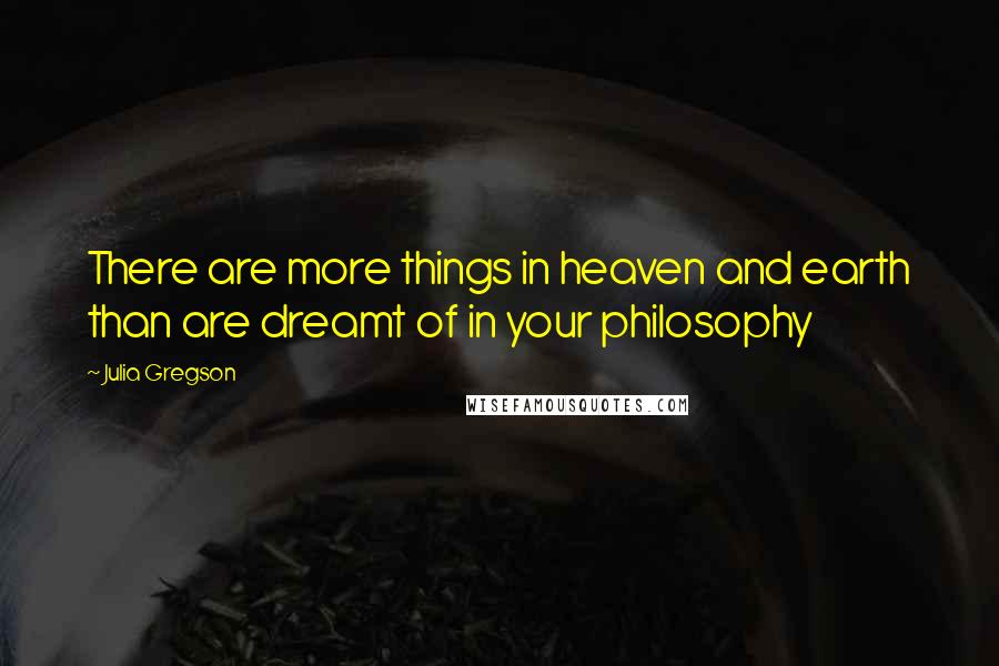 Julia Gregson Quotes: There are more things in heaven and earth than are dreamt of in your philosophy