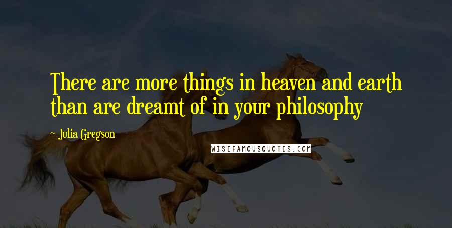 Julia Gregson Quotes: There are more things in heaven and earth than are dreamt of in your philosophy