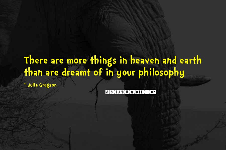 Julia Gregson Quotes: There are more things in heaven and earth than are dreamt of in your philosophy